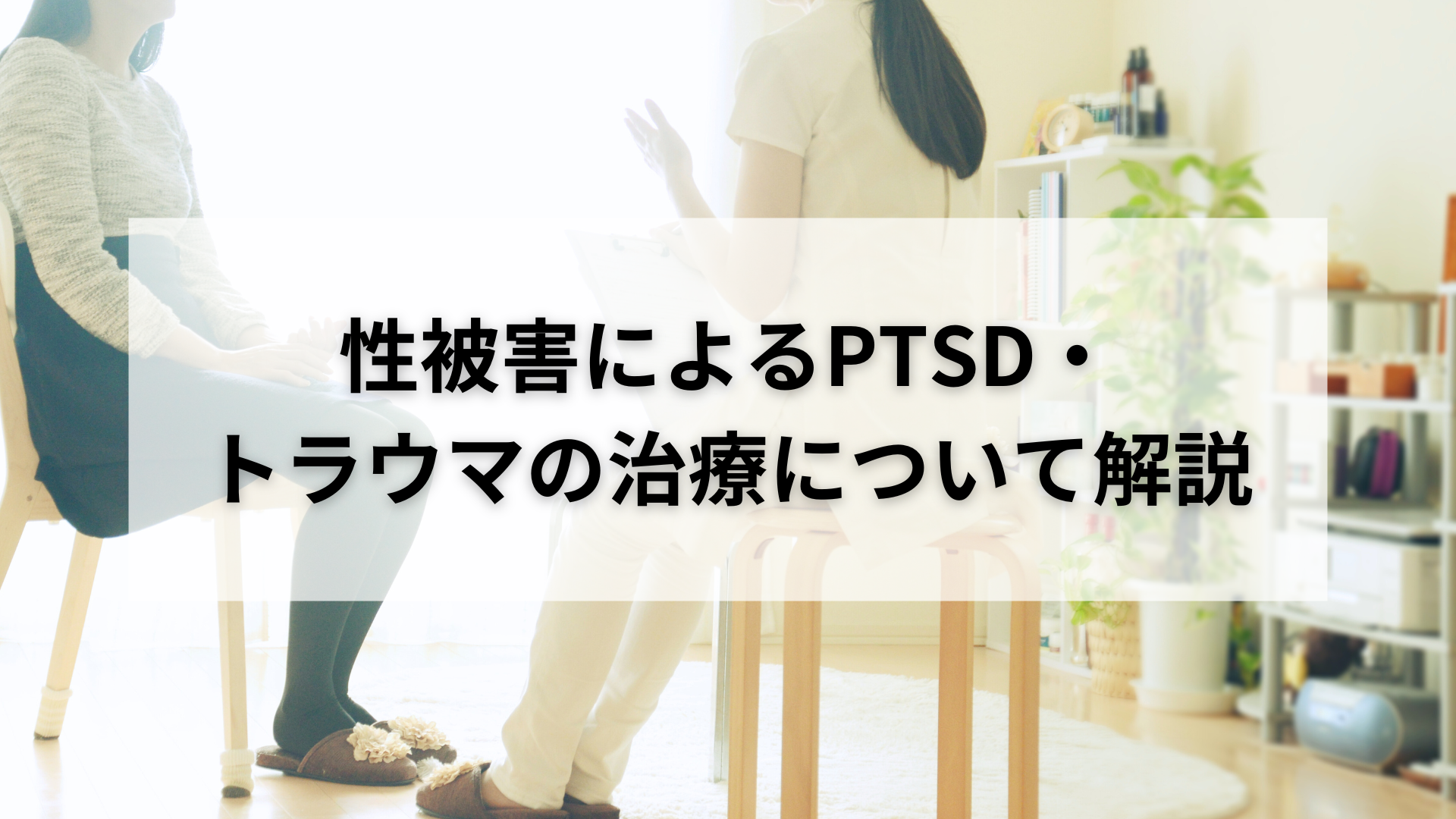 性被害による【PTSD・トラウマ】治療について詳しく解説